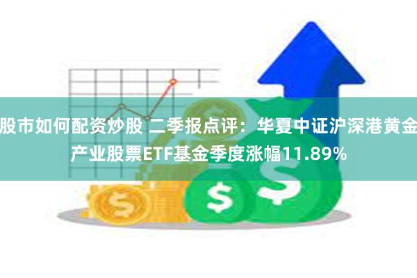 股市如何配资炒股 二季报点评：华夏中证沪深港黄金产业股票ET
