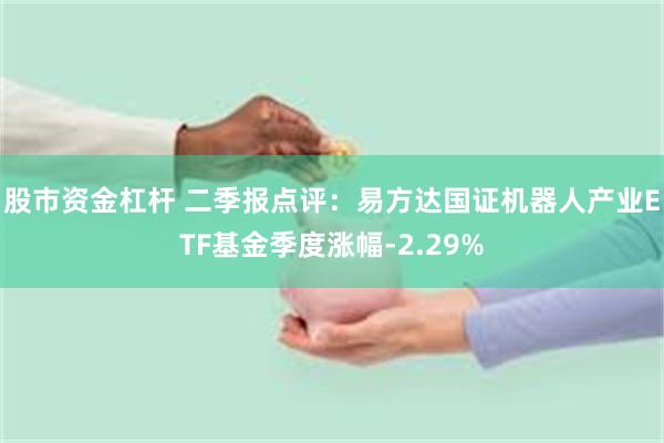 股市资金杠杆 二季报点评：易方达国证机器人产业ETF基金季度