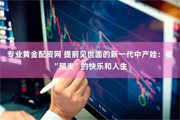 专业黄金配资网 提前见世面的新一代中产娃：被“预支”的快乐和