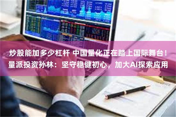 炒股能加多少杠杆 中国量化正在踏上国际舞台！量派投资孙林：坚