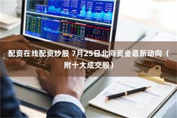 配资在线配资炒股 7月25日北向资金最新动向（附十大成交股）