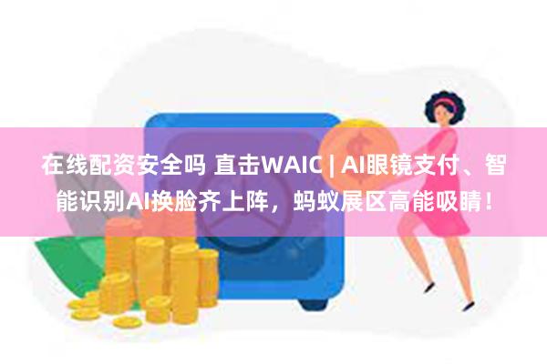在线配资安全吗 直击WAIC | AI眼镜支付、智能识别AI