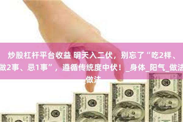 炒股杠杆平台收益 明天入二伏，别忘了“吃2样、做2事、忌1事