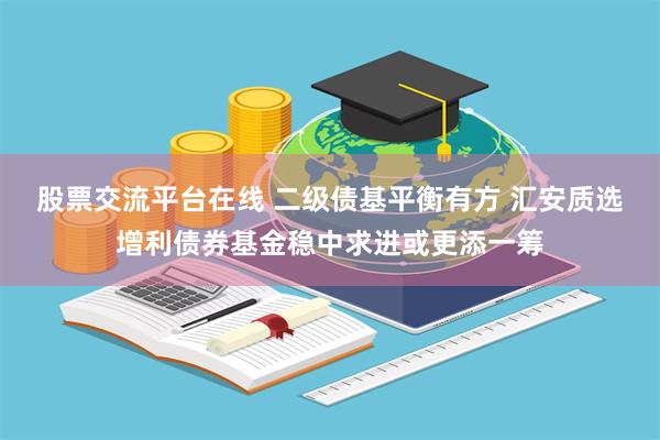 股票交流平台在线 二级债基平衡有方 汇安质选增利债券基金稳中