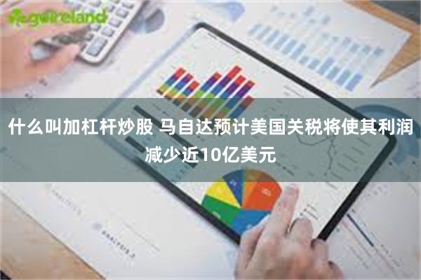 什么叫加杠杆炒股 马自达预计美国关税将使其利润减少近10亿美