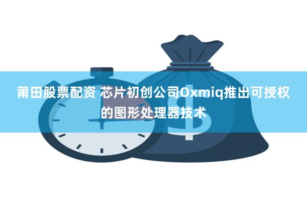 莆田股票配资 芯片初创公司Oxmiq推出可授权的图形处理器技