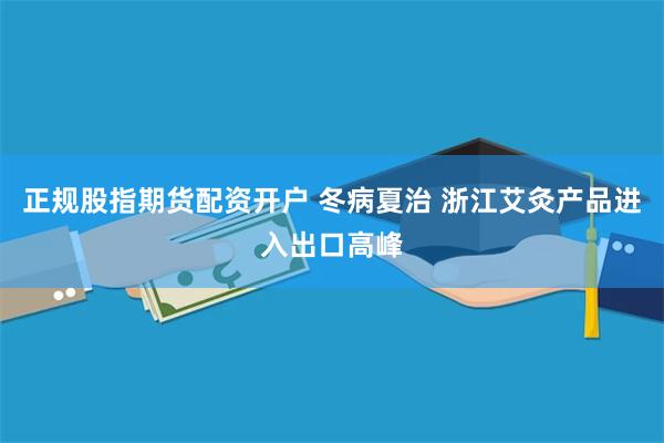 正规股指期货配资开户 冬病夏治 浙江艾灸产品进入出口高峰