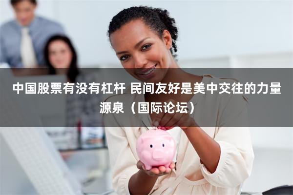 中国股票有没有杠杆 民间友好是美中交往的力量源泉（国际论坛）