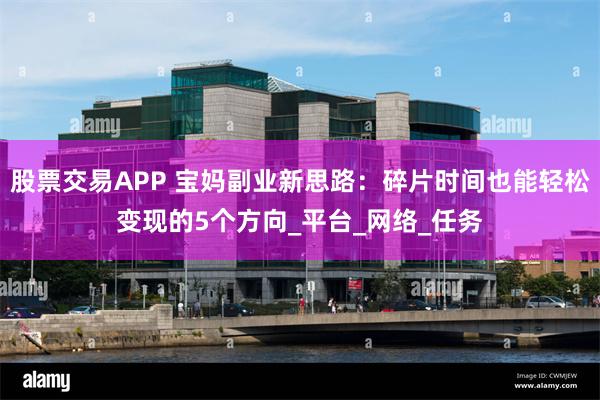 股票交易APP 宝妈副业新思路：碎片时间也能轻松变现的5个方
