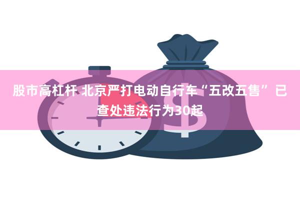 股市高杠杆 北京严打电动自行车“五改五售” 已查处违法行为3