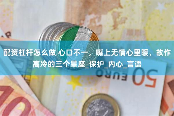 配资杠杆怎么做 心口不一，嘴上无情心里暖，故作高冷的三个星座
