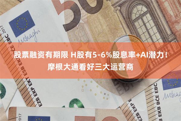 股票融资有期限 H股有5-6%股息率+AI潜力！摩根大通看好