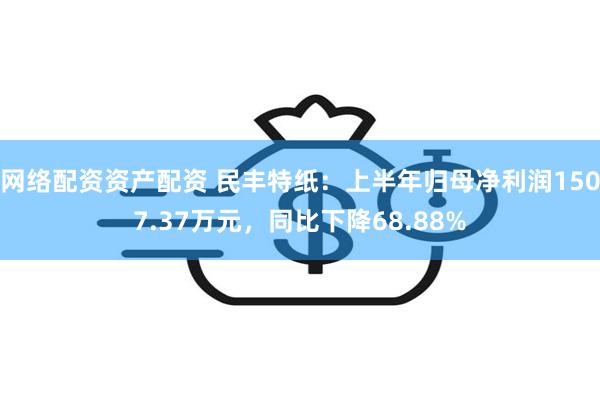 网络配资资产配资 民丰特纸：上半年归母净利润1507.37万