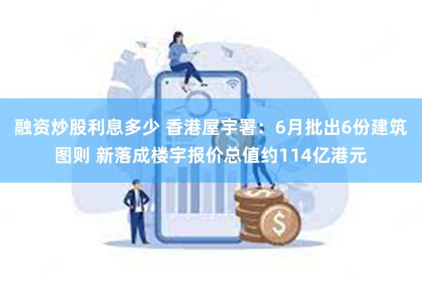 融资炒股利息多少 香港屋宇署：6月批出6份建筑图则 新落成楼