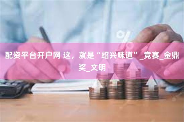 配资平台开户网 这，就是“绍兴味道”_竞赛_金鼎奖_文明