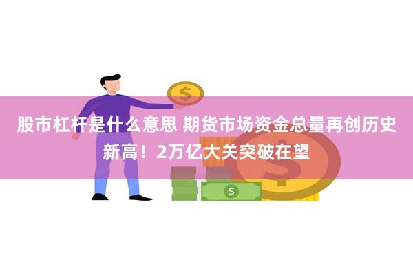 股市杠杆是什么意思 期货市场资金总量再创历史新高！2万亿大关