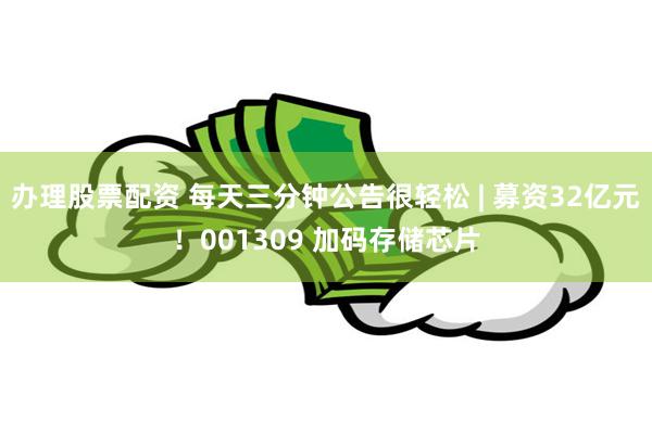 办理股票配资 每天三分钟公告很轻松 | 募资32亿元!001309 加码存储芯片