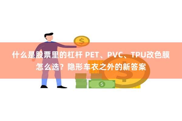 什么是股票里的杠杆 PET、PVC、TPU改色膜怎么选?隐形车衣之外的新答案