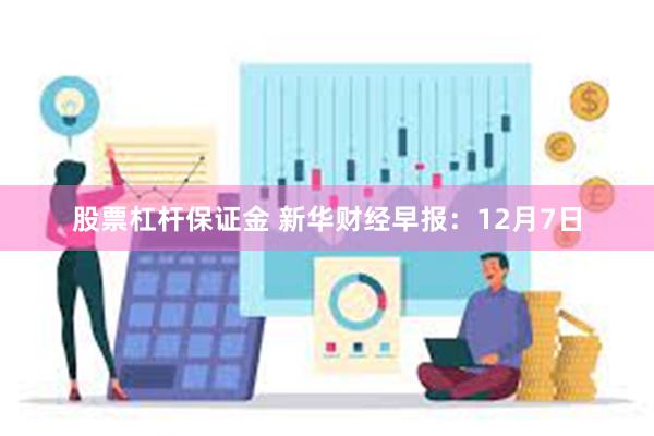 股票杠杆保证金 新华财经早报：12月7日