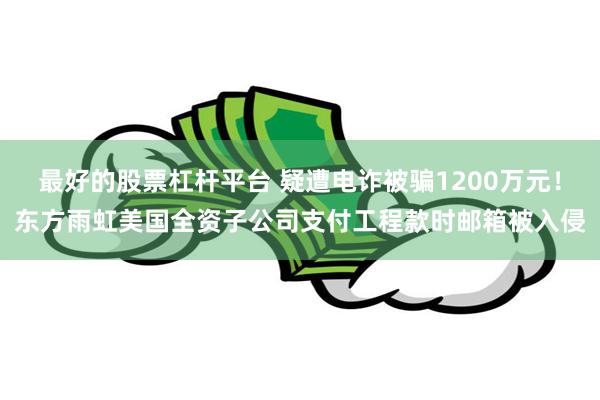 最好的股票杠杆平台 疑遭电诈被骗1200万元！东方雨虹美国全