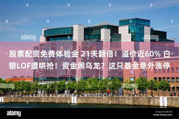 股票配资免费体验金 21天翻倍！溢价近60% 白银LOF遭哄