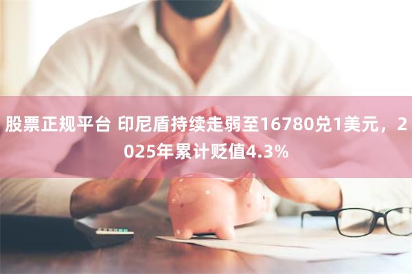 股票正规平台 印尼盾持续走弱至16780兑1美元，2025年