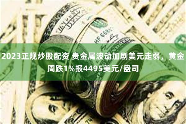 2023正规炒股配资 贵金属波动加剧美元走弱，黄金周跌1%报